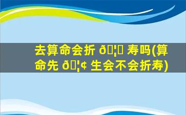 去算命会折 🦋 寿吗(算命先 🦢 生会不会折寿)